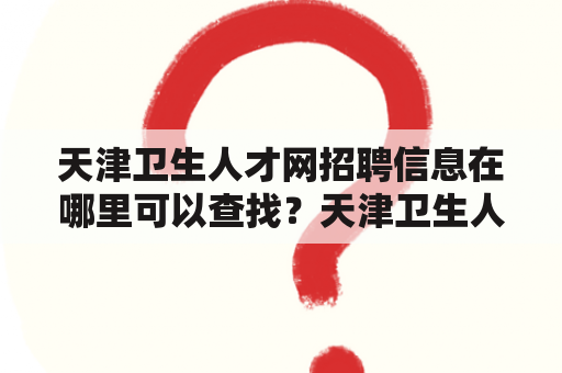 天津卫生人才网招聘信息在哪里可以查找？天津卫生人才网招聘信息网怎么进入？