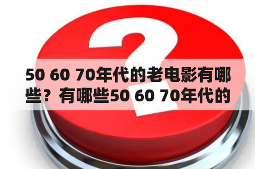 50 60 70年代的老电影有哪些？有哪些50 60 70年代的老电影目录？