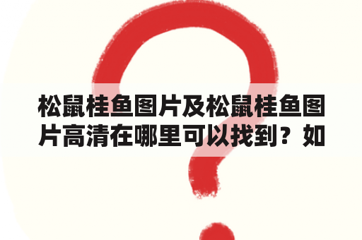 松鼠桂鱼图片及松鼠桂鱼图片高清在哪里可以找到？如何欣赏这些图片？