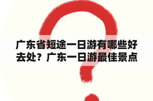 广东省短途一日游有哪些好去处？广东一日游最佳景点推荐？