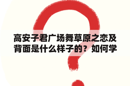 高安子君广场舞草原之恋及背面是什么样子的？如何学习这支广场舞？这支广场舞有哪些特点？