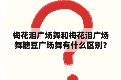 梅花泪广场舞和梅花泪广场舞糖豆广场舞有什么区别？如何学习这两种广场舞？梅花泪广场舞和梅花泪广场舞糖豆广场舞的适合人群是什么？