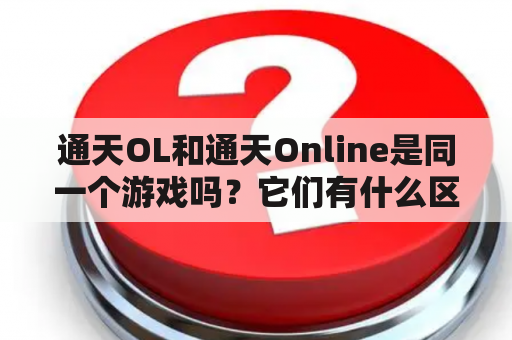 通天OL和通天Online是同一个游戏吗？它们有什么区别？