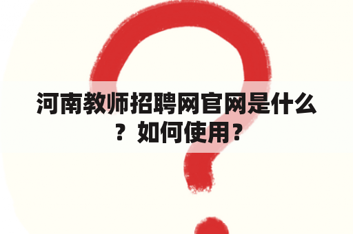 河南教师招聘网官网是什么？如何使用？