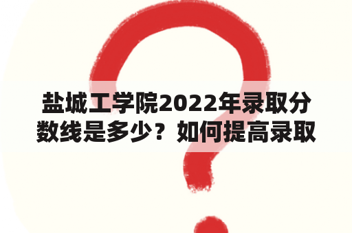 盐城工学院2022年录取分数线是多少？如何提高录取率？盐城工学院录取政策有哪些？