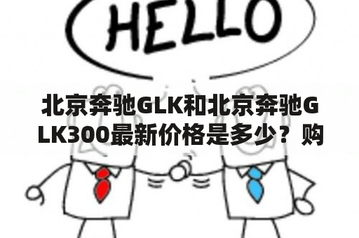 北京奔驰GLK和北京奔驰GLK300最新价格是多少？购买前需要注意哪些问题？