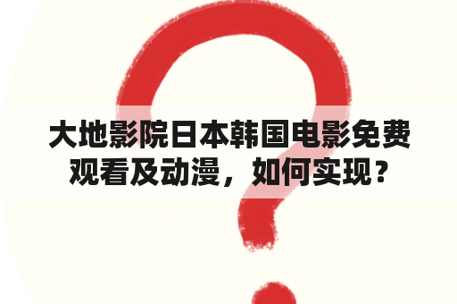 大地影院日本韩国电影免费观看及动漫，如何实现？