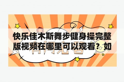 快乐佳木斯舞步健身操完整版视频在哪里可以观看？如何学习快乐佳木斯舞步健身操？快乐佳木斯舞步健身操有哪些好处？