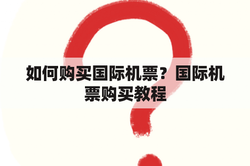 如何购买国际机票？国际机票购买教程