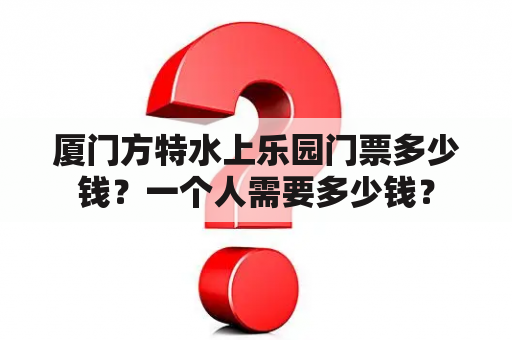 厦门方特水上乐园门票多少钱？一个人需要多少钱？