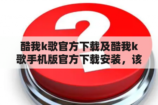 酷我k歌官方下载及酷我k歌手机版官方下载安装，该如何操作？