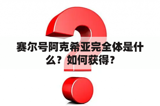 赛尔号阿克希亚完全体是什么？如何获得？