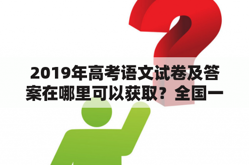 2019年高考语文试卷及答案在哪里可以获取？全国一卷和全国二卷有什么不同？