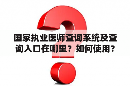 国家执业医师查询系统及查询入口在哪里？如何使用？