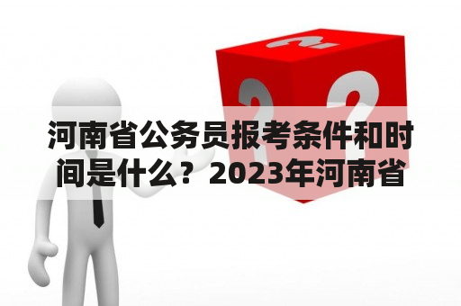 河南省公务员报考条件和时间是什么？2023年河南省公务员报考条件和时间又会有什么变化？