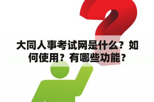 大同人事考试网是什么？如何使用？有哪些功能？