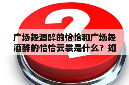 广场舞酒醉的恰恰和广场舞酒醉的恰恰云裳是什么？如何避免广场舞酒醉的现象？广场舞酒醉的恰恰和广场舞酒醉的恰恰云裳有什么区别？