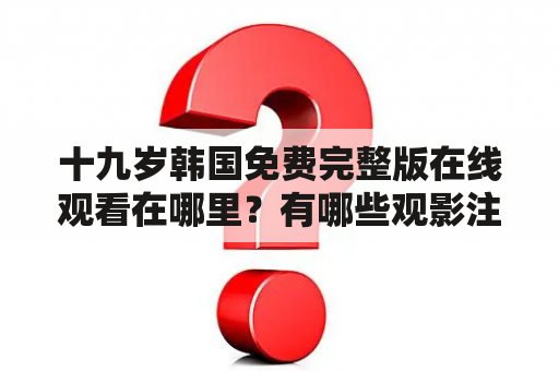 十九岁韩国免费完整版在线观看在哪里？有哪些观影注意事项？