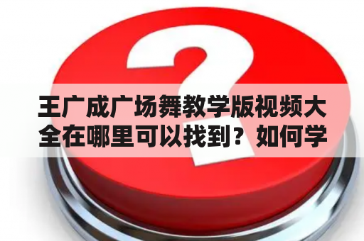 王广成广场舞教学版视频大全在哪里可以找到？如何学习王广成广场舞教学版？