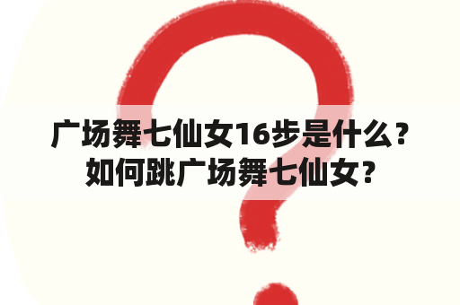 广场舞七仙女16步是什么？如何跳广场舞七仙女？