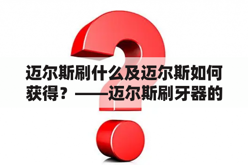 迈尔斯刷什么及迈尔斯如何获得？——迈尔斯刷牙器的使用方法和购买指南