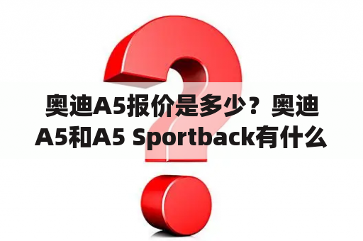 奥迪A5报价是多少？奥迪A5和A5 Sportback有什么区别？如何选择？