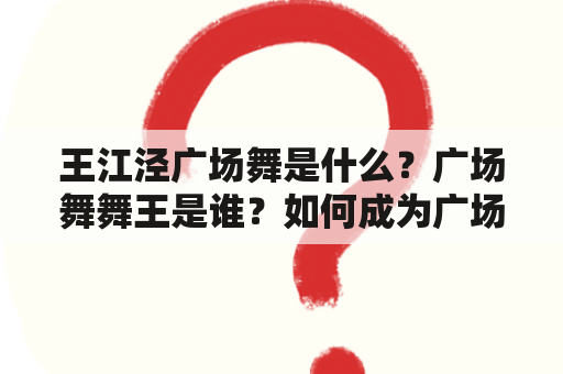 王江泾广场舞是什么？广场舞舞王是谁？如何成为广场舞舞王？