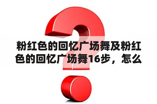 粉红色的回忆广场舞及粉红色的回忆广场舞16步，怎么跳？（问答）