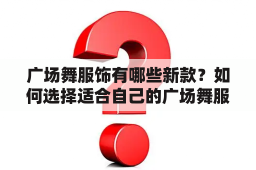 广场舞服饰有哪些新款？如何选择适合自己的广场舞服饰？怎样搭配广场舞服饰才能更加时尚？