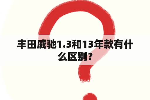 丰田威驰1.3和13年款有什么区别？