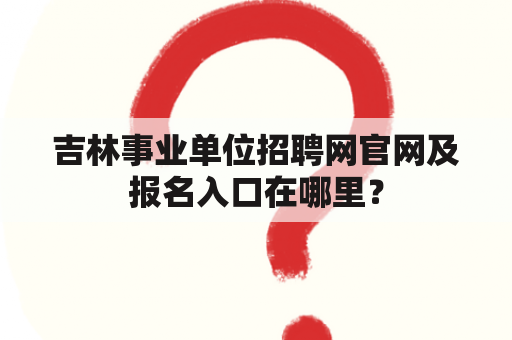 吉林事业单位招聘网官网及报名入口在哪里？