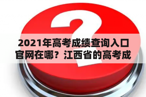 2021年高考成绩查询入口官网在哪？江西省的高考成绩查询入口官网是什么？