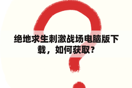 绝地求生刺激战场电脑版下载，如何获取？