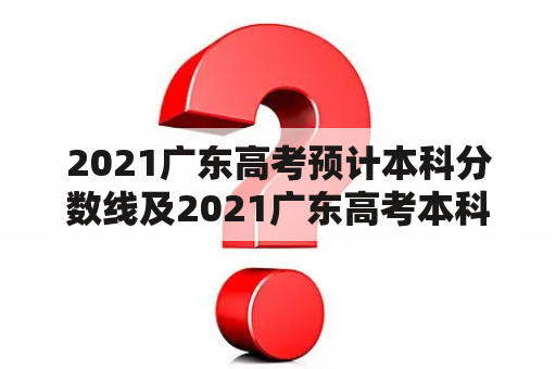 2021广东高考预计本科分数线及2021广东高考本科分数线是多少？