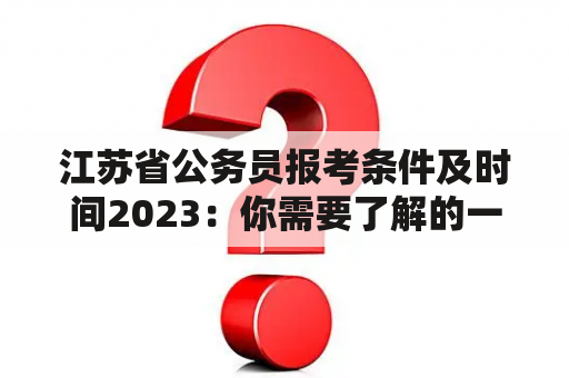 江苏省公务员报考条件及时间2023：你需要了解的一切