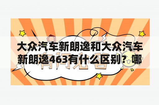 大众汽车新朗逸和大众汽车新朗逸463有什么区别？哪个更值得购买？