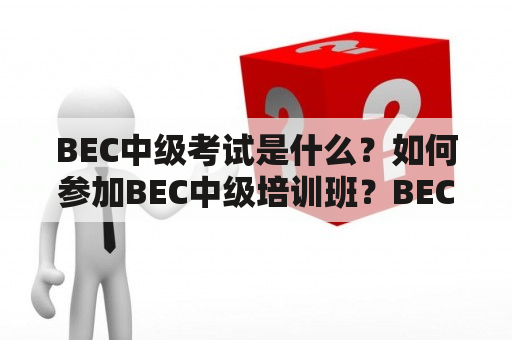 BEC中级考试是什么？如何参加BEC中级培训班？BEC中级考试难度如何？