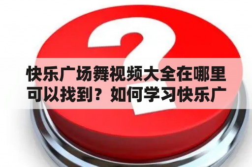 快乐广场舞视频大全在哪里可以找到？如何学习快乐广场舞？