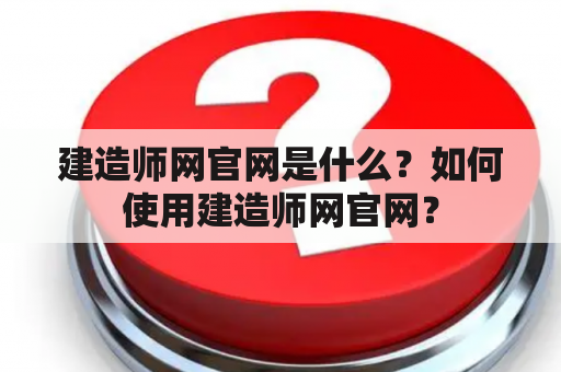 建造师网官网是什么？如何使用建造师网官网？