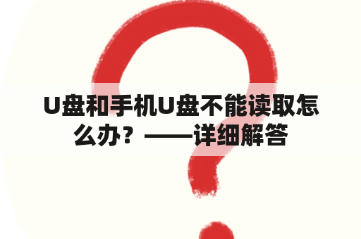 U盘和手机U盘不能读取怎么办？——详细解答