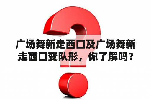 广场舞新走西口及广场舞新走西口变队形，你了解吗？