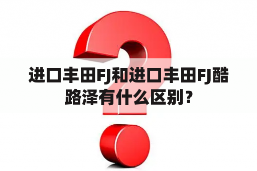 进口丰田FJ和进口丰田FJ酷路泽有什么区别？