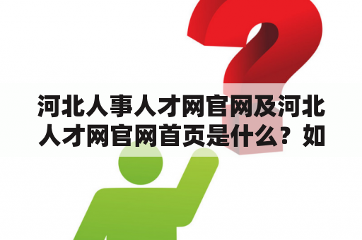 河北人事人才网官网及河北人才网官网首页是什么？如何使用？