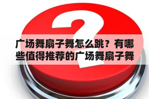 广场舞扇子舞怎么跳？有哪些值得推荐的广场舞扇子舞视频？如何学习广场舞扇子舞？