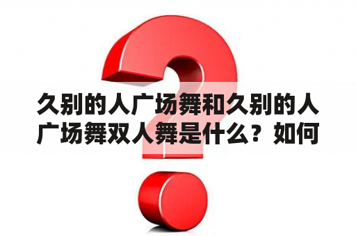 久别的人广场舞和久别的人广场舞双人舞是什么？如何学习？