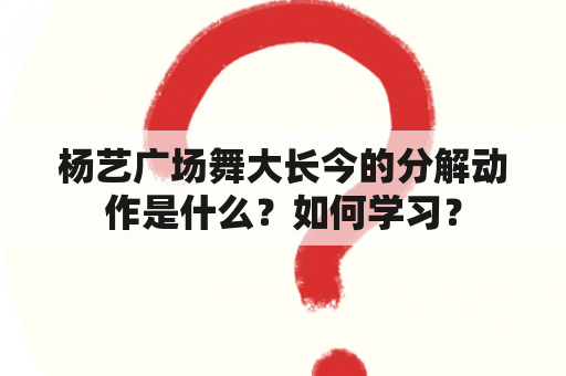 杨艺广场舞大长今的分解动作是什么？如何学习？