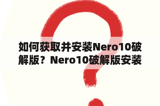 如何获取并安装Nero10破解版？Nero10破解版安装方法是什么？