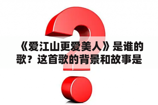 《爱江山更爱美人》是谁的歌？这首歌的背景和故事是什么？这首歌的歌词和旋律有哪些特点？下面我们来一一解答。