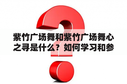 紫竹广场舞和紫竹广场舞心之寻是什么？如何学习和参与？