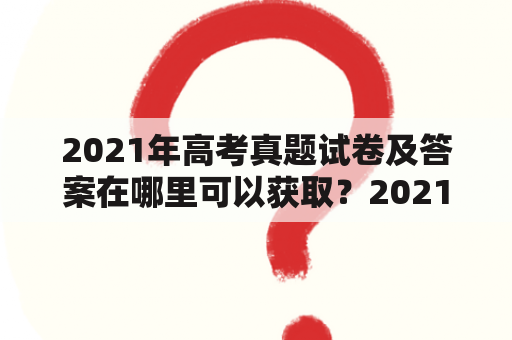 2021年高考真题试卷及答案在哪里可以获取？2021年高考真题试卷及答案乙卷有哪些特点？以下是详细回答：